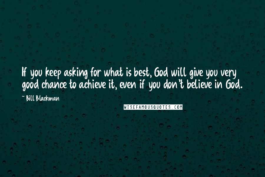 Bill Blackman Quotes: If you keep asking for what is best, God will give you very good chance to achieve it, even if you don't believe in God.