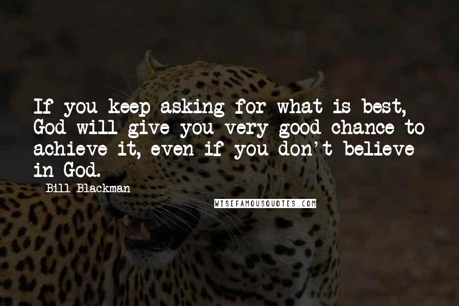 Bill Blackman Quotes: If you keep asking for what is best, God will give you very good chance to achieve it, even if you don't believe in God.