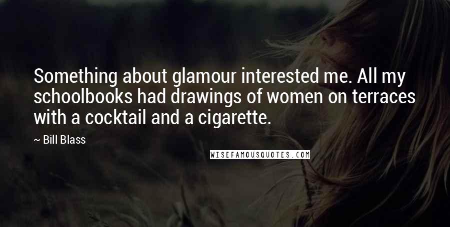 Bill Blass Quotes: Something about glamour interested me. All my schoolbooks had drawings of women on terraces with a cocktail and a cigarette.