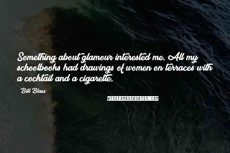 Bill Blass Quotes: Something about glamour interested me. All my schoolbooks had drawings of women on terraces with a cocktail and a cigarette.