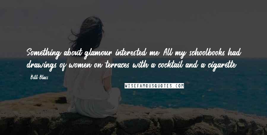 Bill Blass Quotes: Something about glamour interested me. All my schoolbooks had drawings of women on terraces with a cocktail and a cigarette.