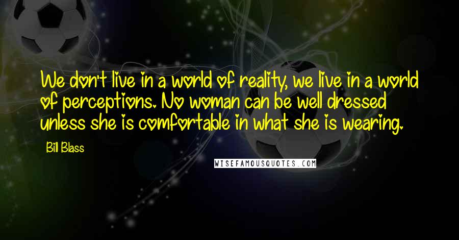Bill Blass Quotes: We don't live in a world of reality, we live in a world of perceptions. No woman can be well dressed unless she is comfortable in what she is wearing.