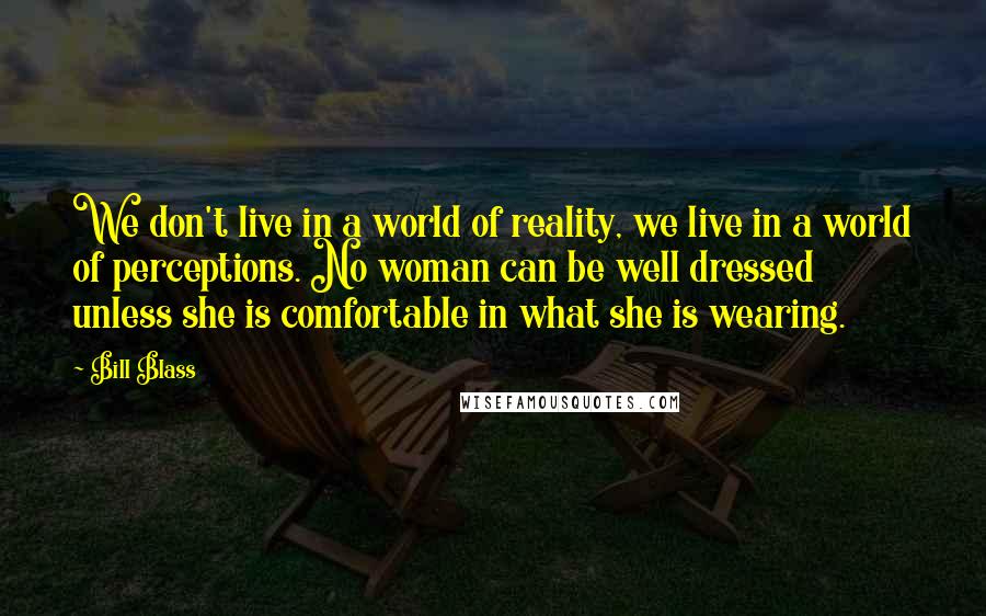 Bill Blass Quotes: We don't live in a world of reality, we live in a world of perceptions. No woman can be well dressed unless she is comfortable in what she is wearing.