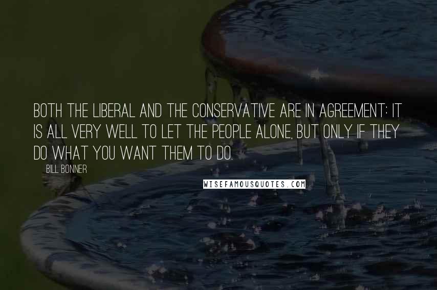 Bill Bonner Quotes: Both the liberal and the conservative are in agreement: it is all very well to let the people alone, but only if they do what you want them to do.