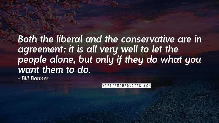 Bill Bonner Quotes: Both the liberal and the conservative are in agreement: it is all very well to let the people alone, but only if they do what you want them to do.