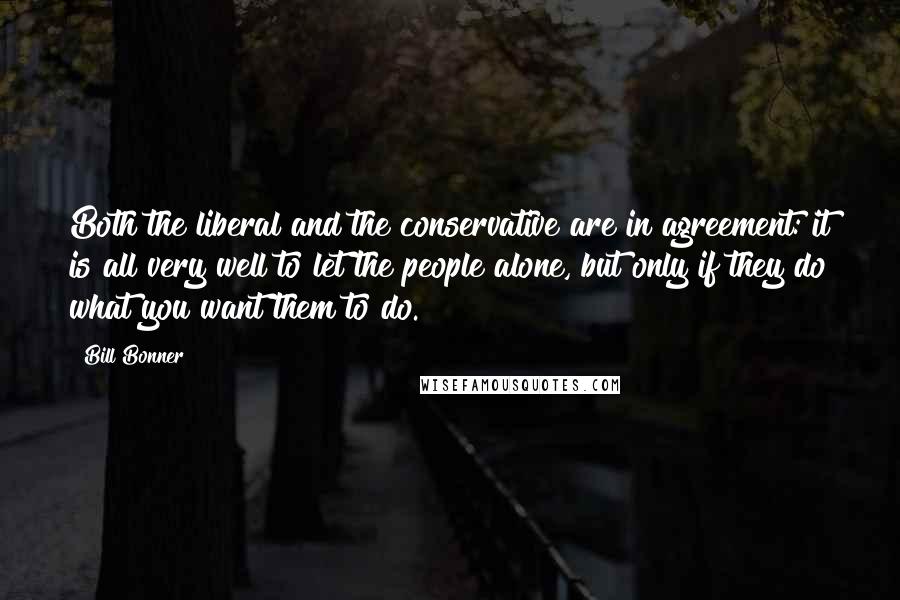 Bill Bonner Quotes: Both the liberal and the conservative are in agreement: it is all very well to let the people alone, but only if they do what you want them to do.