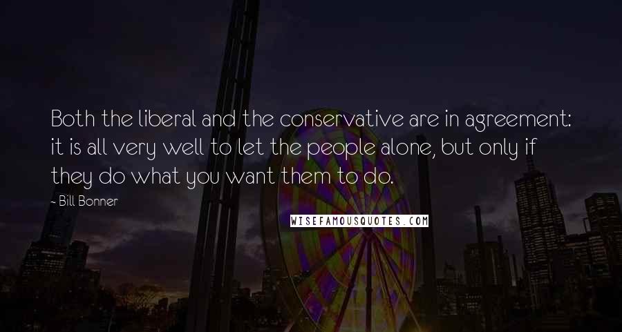 Bill Bonner Quotes: Both the liberal and the conservative are in agreement: it is all very well to let the people alone, but only if they do what you want them to do.