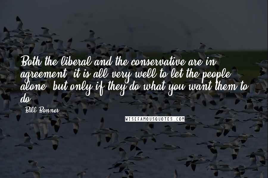 Bill Bonner Quotes: Both the liberal and the conservative are in agreement: it is all very well to let the people alone, but only if they do what you want them to do.