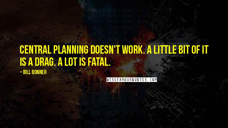 Bill Bonner Quotes: Central planning doesn't work. A little bit of it is a drag. A lot is fatal.