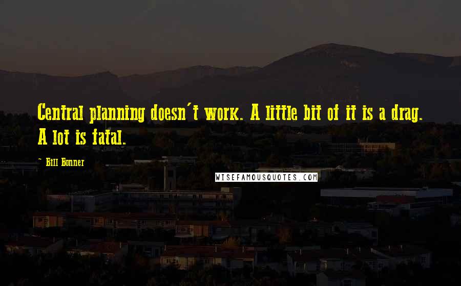 Bill Bonner Quotes: Central planning doesn't work. A little bit of it is a drag. A lot is fatal.