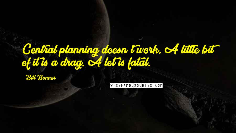 Bill Bonner Quotes: Central planning doesn't work. A little bit of it is a drag. A lot is fatal.