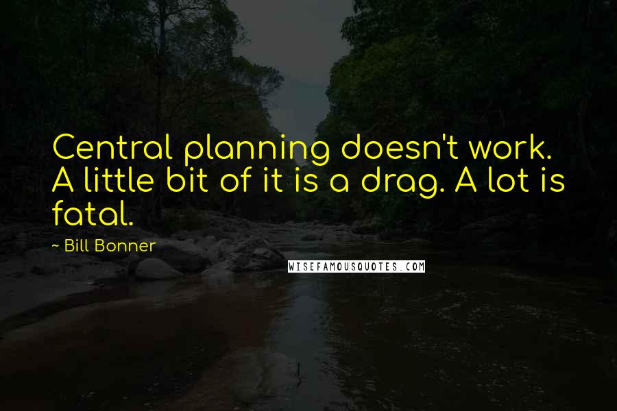 Bill Bonner Quotes: Central planning doesn't work. A little bit of it is a drag. A lot is fatal.