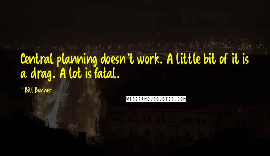 Bill Bonner Quotes: Central planning doesn't work. A little bit of it is a drag. A lot is fatal.