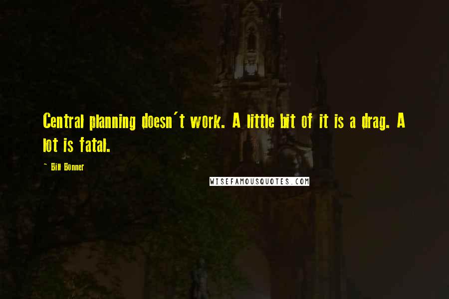 Bill Bonner Quotes: Central planning doesn't work. A little bit of it is a drag. A lot is fatal.