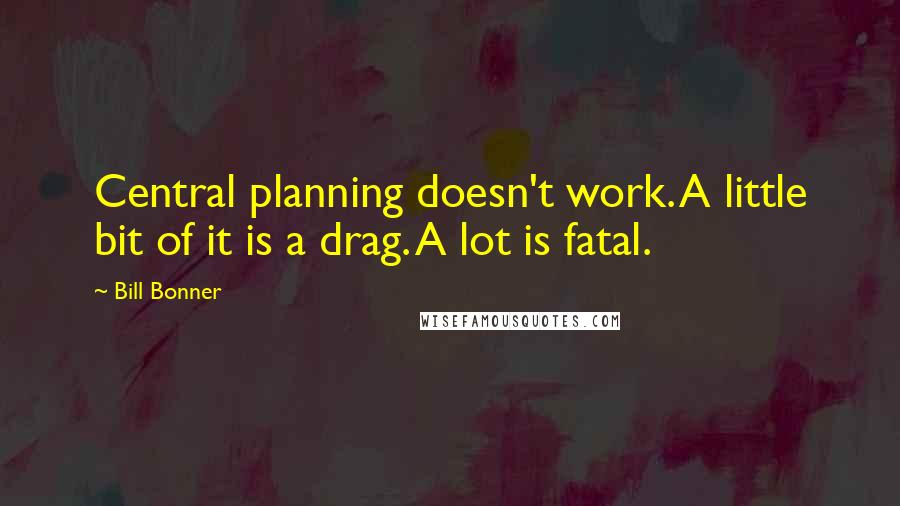 Bill Bonner Quotes: Central planning doesn't work. A little bit of it is a drag. A lot is fatal.