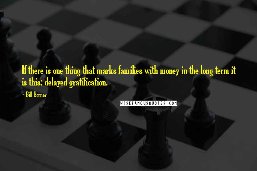 Bill Bonner Quotes: If there is one thing that marks families with money in the long term it is this: delayed gratification.