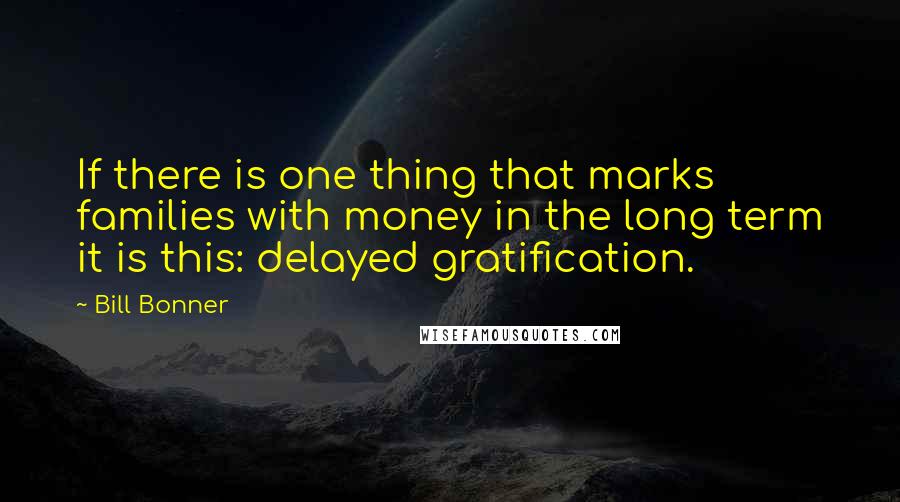 Bill Bonner Quotes: If there is one thing that marks families with money in the long term it is this: delayed gratification.