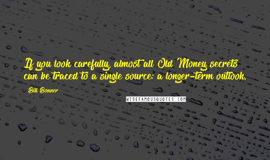 Bill Bonner Quotes: If you look carefully, almost all Old Money secrets can be traced to a single source: a longer-term outlook.