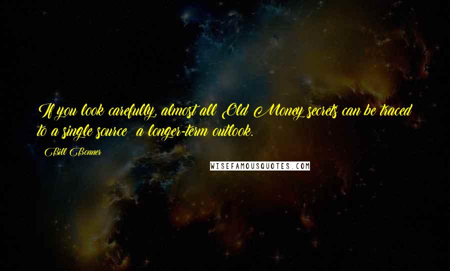 Bill Bonner Quotes: If you look carefully, almost all Old Money secrets can be traced to a single source: a longer-term outlook.