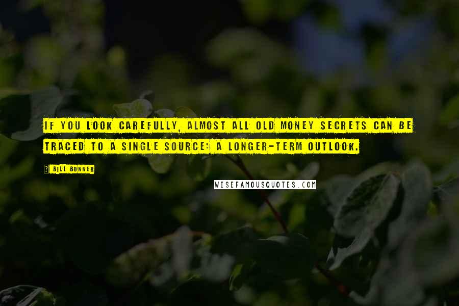 Bill Bonner Quotes: If you look carefully, almost all Old Money secrets can be traced to a single source: a longer-term outlook.