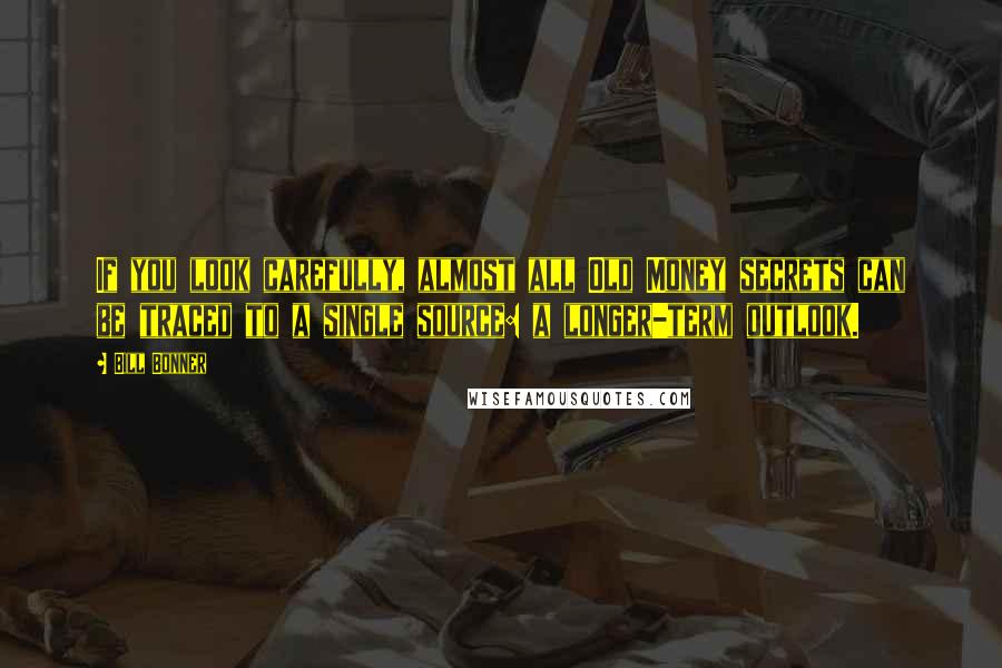 Bill Bonner Quotes: If you look carefully, almost all Old Money secrets can be traced to a single source: a longer-term outlook.