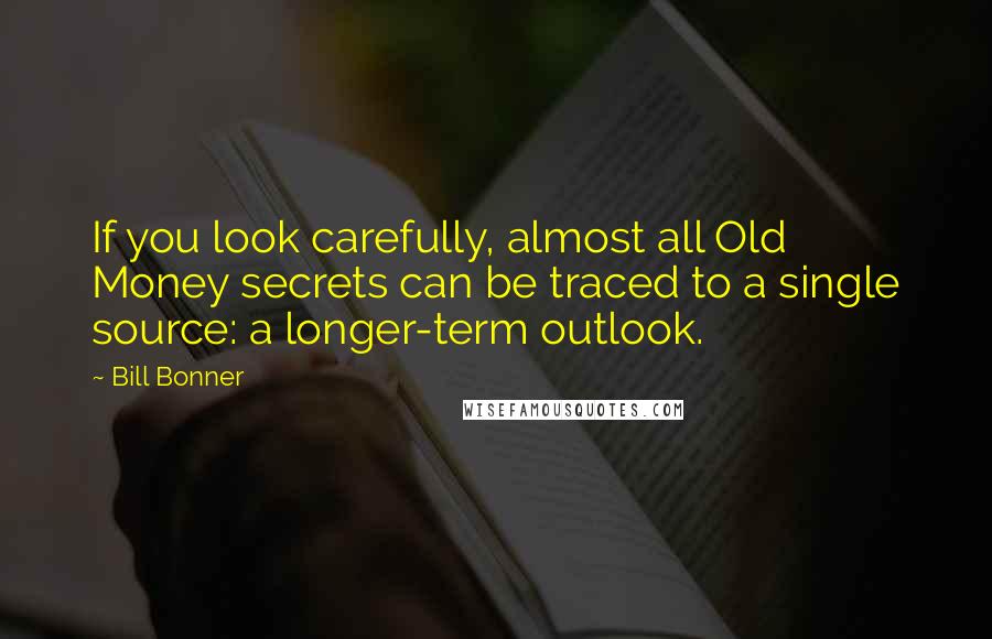 Bill Bonner Quotes: If you look carefully, almost all Old Money secrets can be traced to a single source: a longer-term outlook.