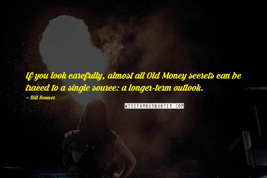 Bill Bonner Quotes: If you look carefully, almost all Old Money secrets can be traced to a single source: a longer-term outlook.