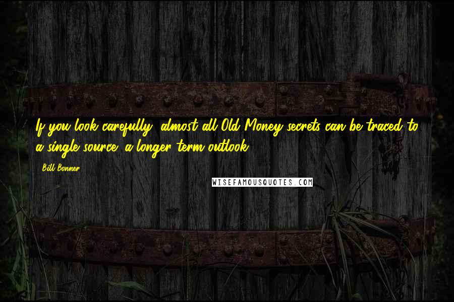 Bill Bonner Quotes: If you look carefully, almost all Old Money secrets can be traced to a single source: a longer-term outlook.