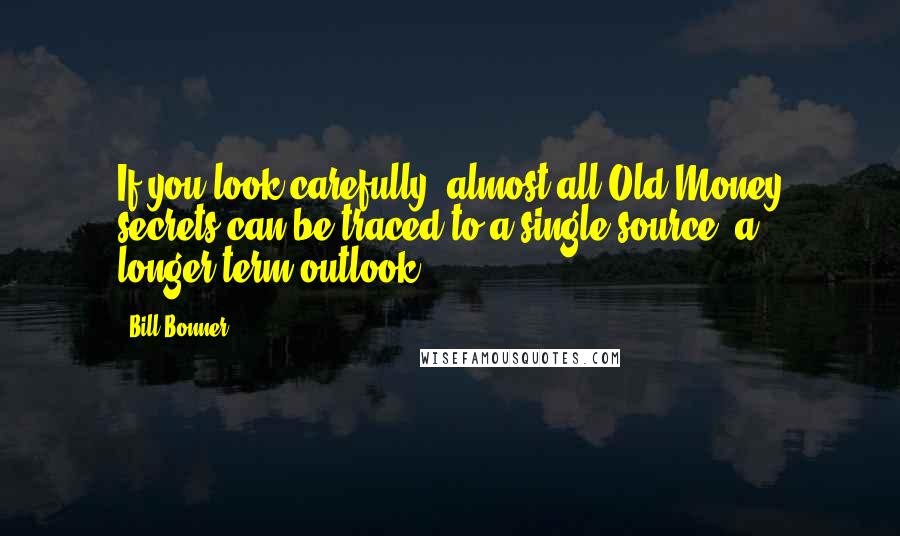 Bill Bonner Quotes: If you look carefully, almost all Old Money secrets can be traced to a single source: a longer-term outlook.