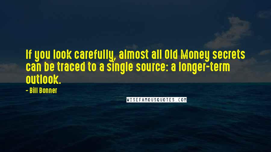 Bill Bonner Quotes: If you look carefully, almost all Old Money secrets can be traced to a single source: a longer-term outlook.