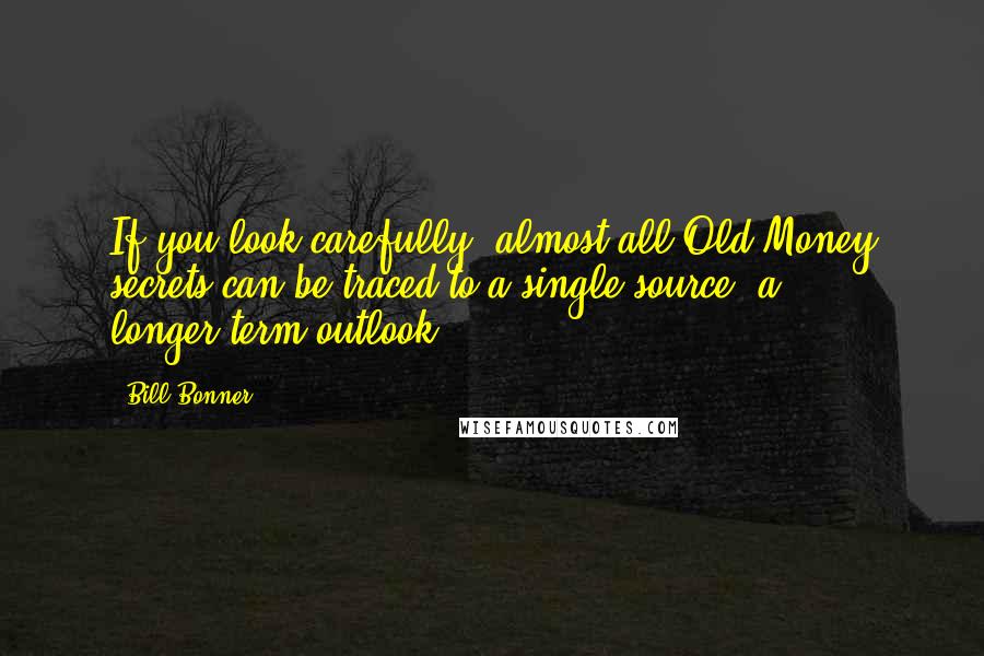 Bill Bonner Quotes: If you look carefully, almost all Old Money secrets can be traced to a single source: a longer-term outlook.