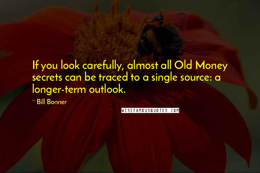 Bill Bonner Quotes: If you look carefully, almost all Old Money secrets can be traced to a single source: a longer-term outlook.