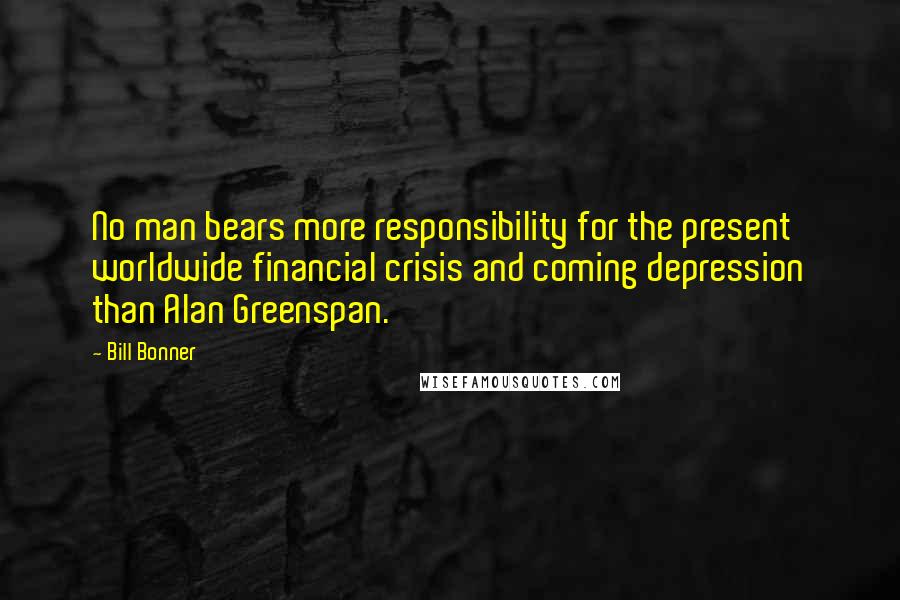 Bill Bonner Quotes: No man bears more responsibility for the present worldwide financial crisis and coming depression than Alan Greenspan.