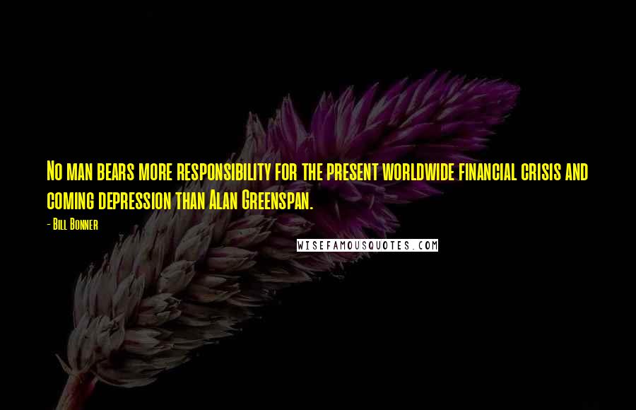 Bill Bonner Quotes: No man bears more responsibility for the present worldwide financial crisis and coming depression than Alan Greenspan.