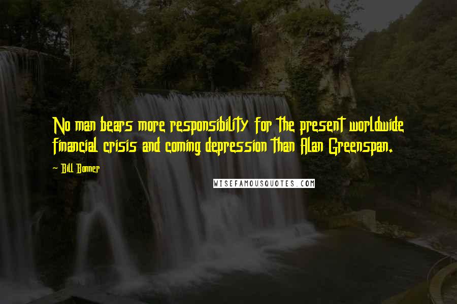 Bill Bonner Quotes: No man bears more responsibility for the present worldwide financial crisis and coming depression than Alan Greenspan.