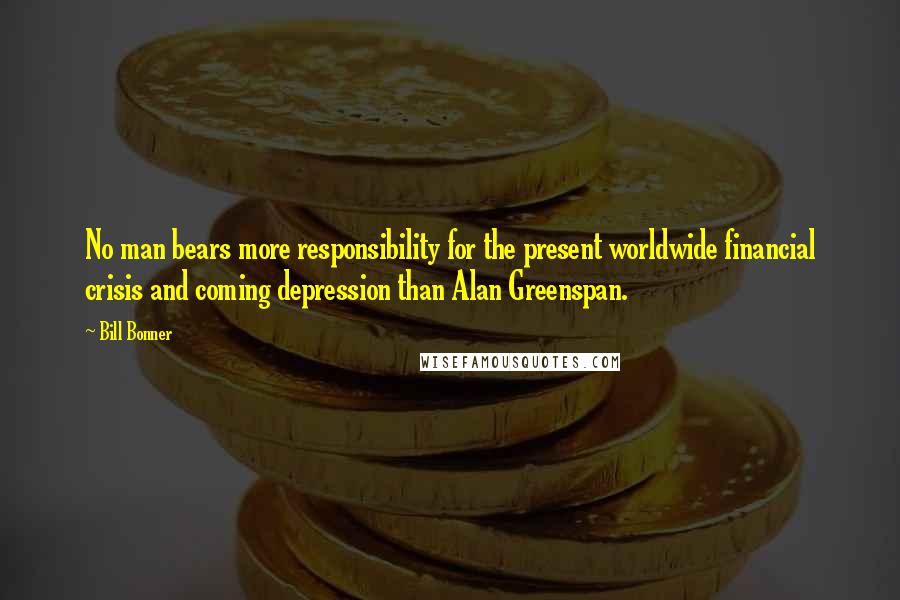 Bill Bonner Quotes: No man bears more responsibility for the present worldwide financial crisis and coming depression than Alan Greenspan.