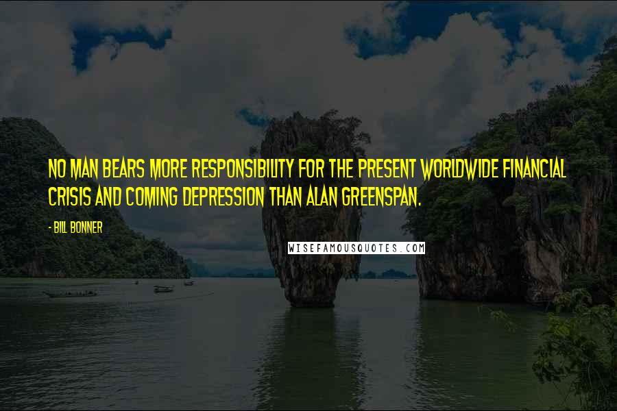 Bill Bonner Quotes: No man bears more responsibility for the present worldwide financial crisis and coming depression than Alan Greenspan.