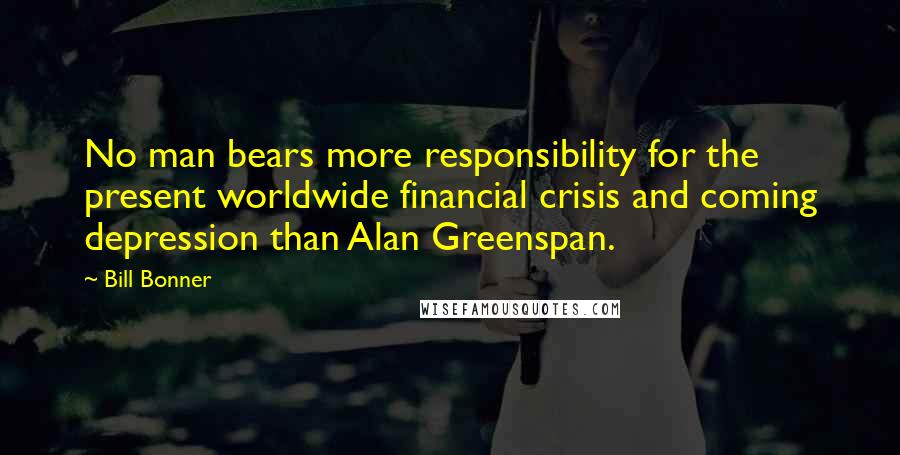 Bill Bonner Quotes: No man bears more responsibility for the present worldwide financial crisis and coming depression than Alan Greenspan.