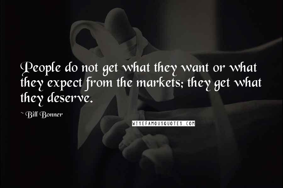 Bill Bonner Quotes: People do not get what they want or what they expect from the markets; they get what they deserve.