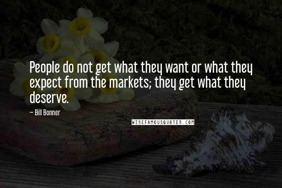 Bill Bonner Quotes: People do not get what they want or what they expect from the markets; they get what they deserve.