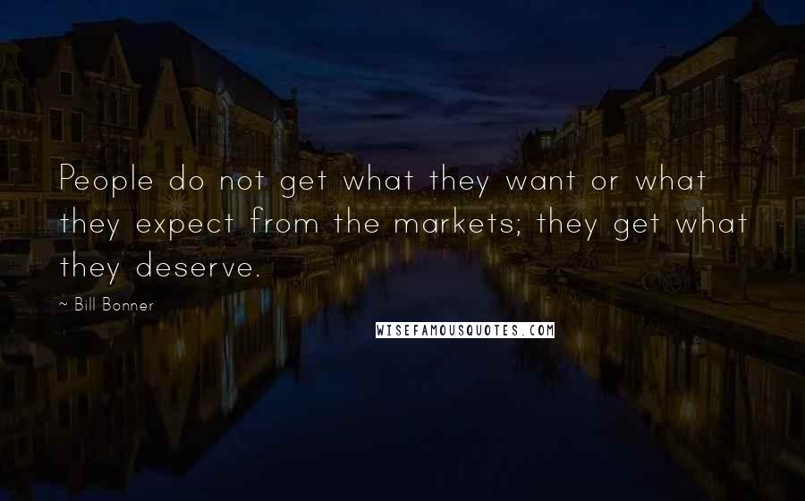 Bill Bonner Quotes: People do not get what they want or what they expect from the markets; they get what they deserve.