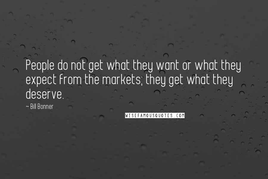 Bill Bonner Quotes: People do not get what they want or what they expect from the markets; they get what they deserve.