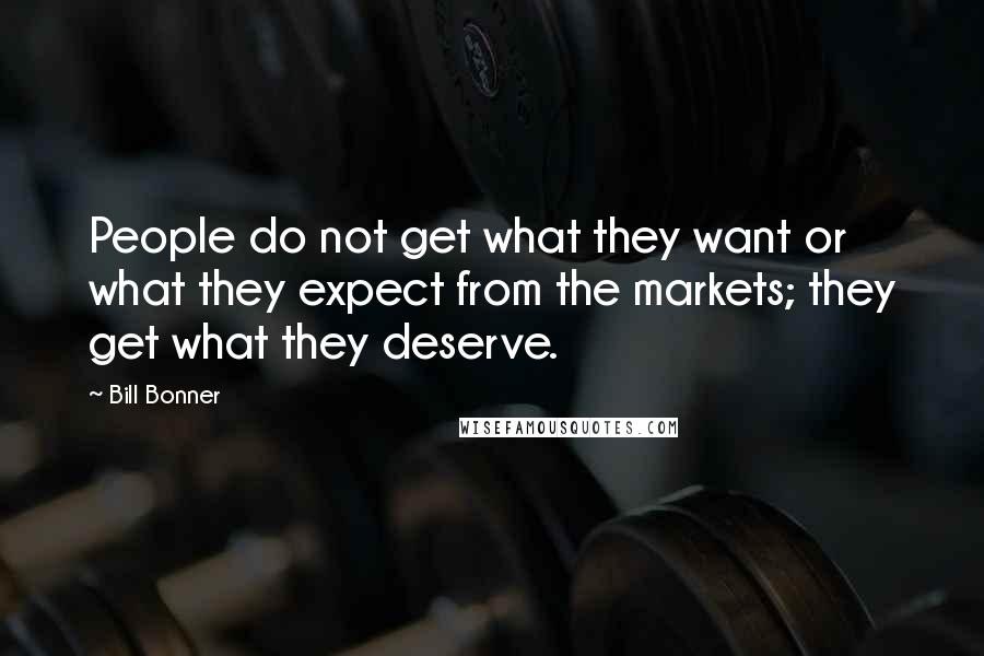 Bill Bonner Quotes: People do not get what they want or what they expect from the markets; they get what they deserve.