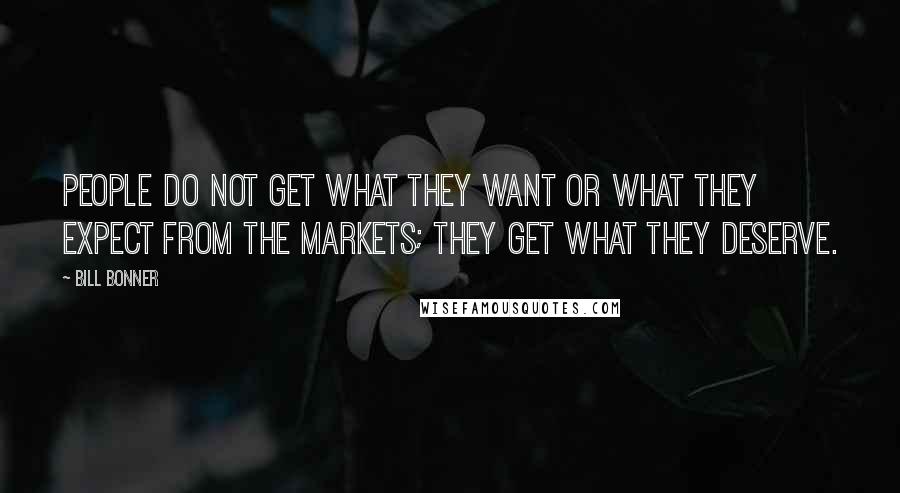 Bill Bonner Quotes: People do not get what they want or what they expect from the markets; they get what they deserve.