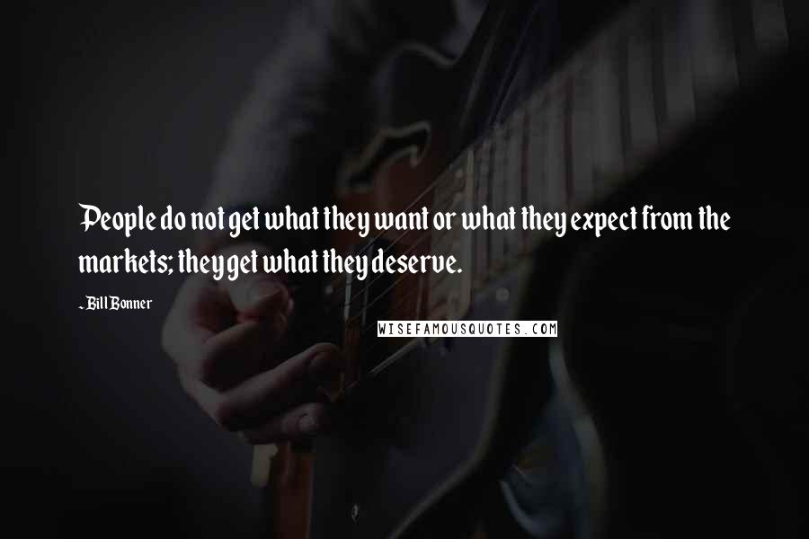 Bill Bonner Quotes: People do not get what they want or what they expect from the markets; they get what they deserve.