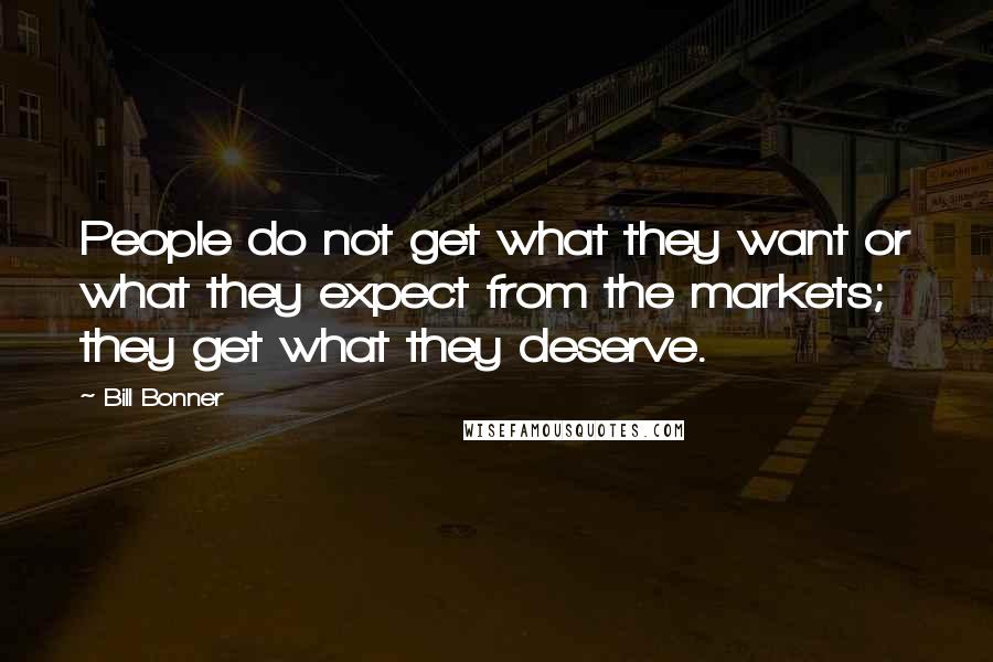 Bill Bonner Quotes: People do not get what they want or what they expect from the markets; they get what they deserve.