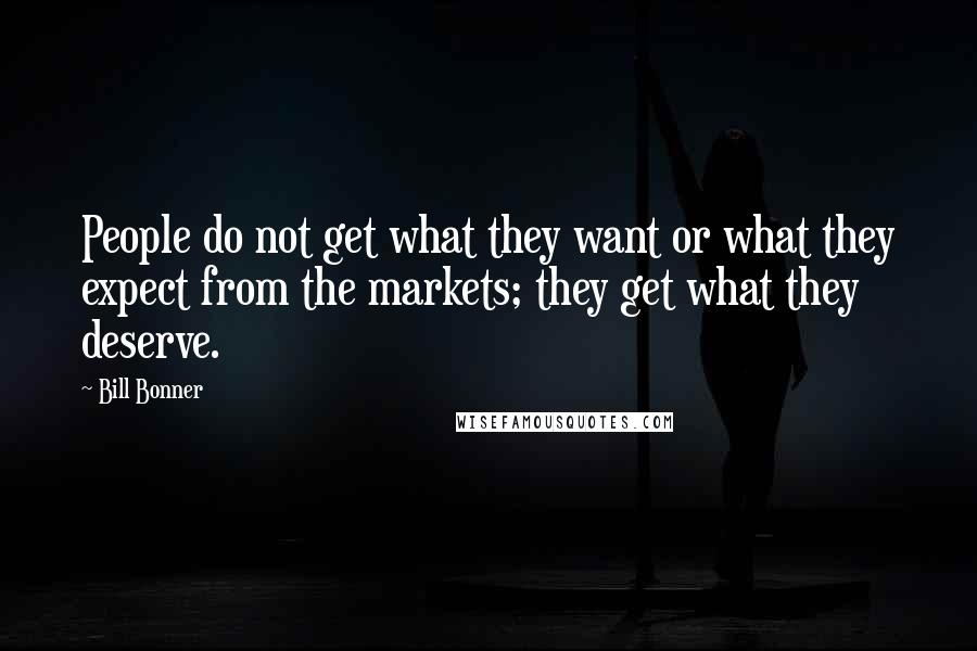 Bill Bonner Quotes: People do not get what they want or what they expect from the markets; they get what they deserve.