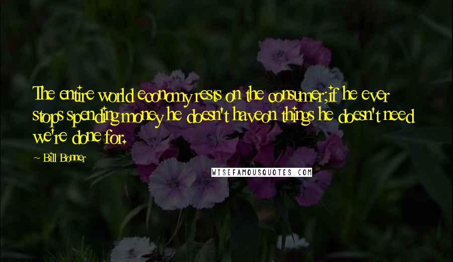 Bill Bonner Quotes: The entire world economy rests on the consumer;if he ever stops spending money he doesn't haveon things he doesn't need  we're done for.