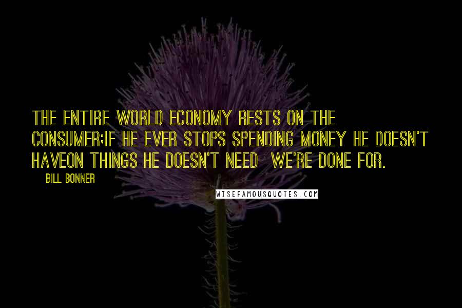 Bill Bonner Quotes: The entire world economy rests on the consumer;if he ever stops spending money he doesn't haveon things he doesn't need  we're done for.