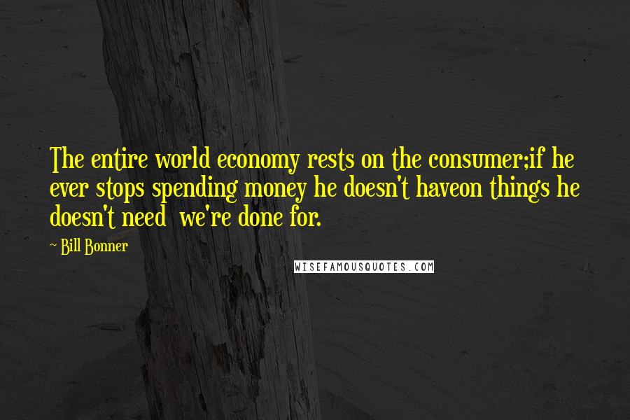 Bill Bonner Quotes: The entire world economy rests on the consumer;if he ever stops spending money he doesn't haveon things he doesn't need  we're done for.